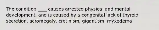 The condition ____ causes arrested physical and mental development, and is caused by a congenital lack of thyroid secretion. acromegaly, cretinism, gigantism, myxedema