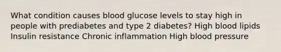 What condition causes blood glucose levels to stay high in people with prediabetes and type 2 diabetes? High blood lipids Insulin resistance Chronic inflammation High blood pressure