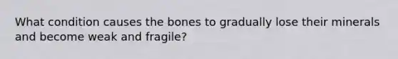 What condition causes the bones to gradually lose their minerals and become weak and fragile?