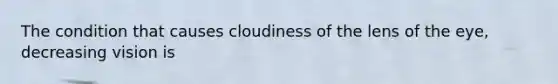 The condition that causes cloudiness of the lens of the eye, decreasing vision is