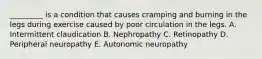 _________ is a condition that causes cramping and burning in the legs during exercise caused by poor circulation in the legs. A. Intermittent claudication B. Nephropathy C. Retinopathy D. Peripheral neuropathy E. Autonomic neuropathy