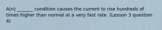 A(n) _______ condition causes the current to rise hundreds of times higher than normal at a very fast rate. (Lesson 3 question 4)