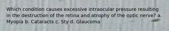 Which condition causes excessive intraocular pressure resulting in the destruction of the retina and atrophy of the optic nerve? a. Myopia b. Cataracts c. Sty d. Glaucoma