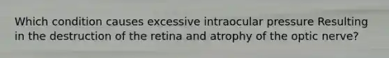 Which condition causes excessive intraocular pressure Resulting in the destruction of the retina and atrophy of the optic nerve?