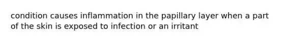 condition causes inflammation in the papillary layer when a part of the skin is exposed to infection or an irritant