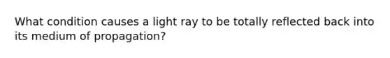 What condition causes a light ray to be totally reflected back into its medium of propagation?