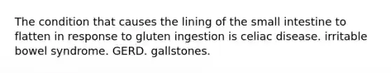 The condition that causes the lining of the small intestine to flatten in response to gluten ingestion is celiac disease. irritable bowel syndrome. GERD. gallstones.