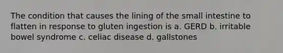 The condition that causes the lining of the small intestine to flatten in response to gluten ingestion is a. GERD b. irritable bowel syndrome c. celiac disease d. gallstones