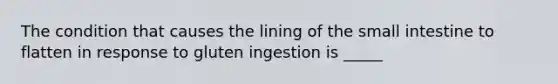 The condition that causes the lining of <a href='https://www.questionai.com/knowledge/kt623fh5xn-the-small-intestine' class='anchor-knowledge'>the small intestine</a> to flatten in response to gluten ingestion is _____