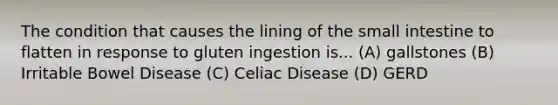 The condition that causes the lining of the small intestine to flatten in response to gluten ingestion is... (A) gallstones (B) Irritable Bowel Disease (C) Celiac Disease (D) GERD