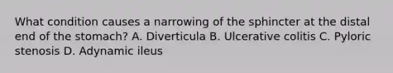 What condition causes a narrowing of the sphincter at the distal end of the stomach? A. Diverticula B. Ulcerative colitis C. Pyloric stenosis D. Adynamic ileus