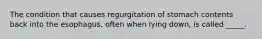 The condition that causes regurgitation of stomach contents back into the esophagus, often when lying down, is called _____.