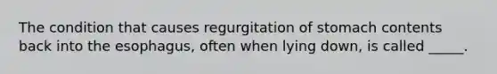 The condition that causes regurgitation of stomach contents back into <a href='https://www.questionai.com/knowledge/kSjVhaa9qF-the-esophagus' class='anchor-knowledge'>the esophagus</a>, often when lying down, is called _____.