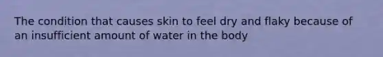 The condition that causes skin to feel dry and flaky because of an insufficient amount of water in the body