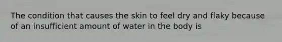 The condition that causes the skin to feel dry and flaky because of an insufficient amount of water in the body is