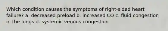 Which condition causes the symptoms of right-sided heart failure? a. decreased preload b. increased CO c. fluid congestion in the lungs d. systemic venous congestion