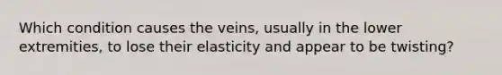 Which condition causes the veins, usually in the lower extremities, to lose their elasticity and appear to be twisting?