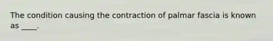 The condition causing the contraction of palmar fascia is known as ____.