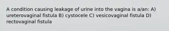 A condition causing leakage of urine into the vagina is a/an: A) ureterovaginal fistula B) cystocele C) vesicovaginal fistula D) rectovaginal fistula