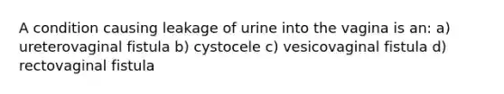 A condition causing leakage of urine into the vagina is an: a) ureterovaginal fistula b) cystocele c) vesicovaginal fistula d) rectovaginal fistula