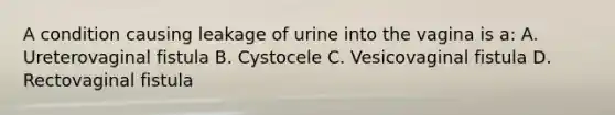 A condition causing leakage of urine into the vagina is a: A. Ureterovaginal fistula B. Cystocele C. Vesicovaginal fistula D. Rectovaginal fistula