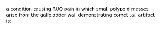 a condition causing RUQ pain in which small polypoid masses arise from the gallbladder wall demonstrating comet tail artifact is: