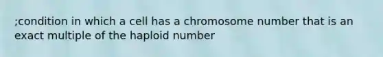 ;condition in which a cell has a chromosome number that is an exact multiple of the haploid number