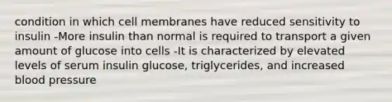 condition in which cell membranes have reduced sensitivity to insulin -More insulin than normal is required to transport a given amount of glucose into cells -It is characterized by elevated levels of serum insulin glucose, triglycerides, and increased blood pressure