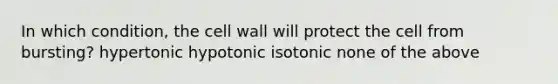 In which condition, the cell wall will protect the cell from bursting? hypertonic hypotonic isotonic none of the above