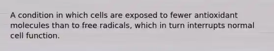 A condition in which cells are exposed to fewer antioxidant molecules than to free radicals, which in turn interrupts normal cell function.