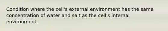 Condition where the cell's external environment has the same concentration of water and salt as the cell's internal environment.