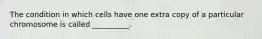 The condition in which cells have one extra copy of a particular chromosome is called __________.