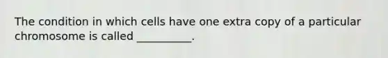 The condition in which cells have one extra copy of a particular chromosome is called __________.