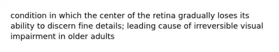 condition in which the center of the retina gradually loses its ability to discern fine details; leading cause of irreversible visual impairment in older adults