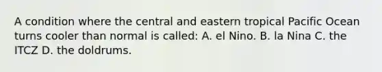 A condition where the central and eastern tropical Pacific Ocean turns cooler than normal is called: A. el Nino. B. la Nina C. the ITCZ D. the doldrums.