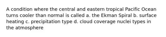 A condition where the central and eastern tropical Pacific Ocean turns cooler than normal is called a. the Ekman Spiral b. surface heating c. precipitation type d. cloud coverage nuclei types in the atmosphere