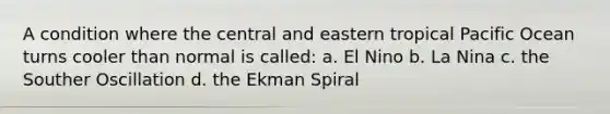 A condition where the central and eastern tropical Pacific Ocean turns cooler than normal is called: a. El Nino b. La Nina c. the Souther Oscillation d. the Ekman Spiral