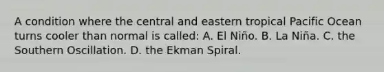 A condition where the central and eastern tropical Pacific Ocean turns cooler than normal is called: A. El Niño. B. La Niña. C. the Southern Oscillation. D. the Ekman Spiral.