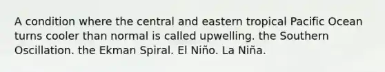 A condition where the central and eastern tropical Pacific Ocean turns cooler than normal is called​ upwelling.​ ​the Southern Oscillation. ​the Ekman Spiral. ​El Niño. ​La Niña.