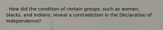 . How did the condition of certain groups, such as women, blacks, and Indians, reveal a contradiction in the Declaration of Independence?