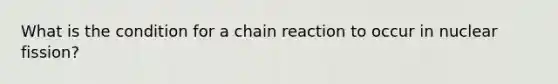 What is the condition for a chain reaction to occur in nuclear fission?