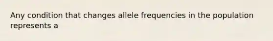 Any condition that changes allele frequencies in the population represents a