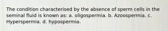 The condition characterised by the absence of sperm cells in the seminal fluid is known as: a. oligospermia. b. Azoospermia. c. Hyperspermia. d. hypospermia.