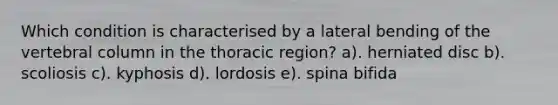 Which condition is characterised by a lateral bending of the vertebral column in the thoracic region? a). herniated disc b). scoliosis c). kyphosis d). lordosis e). spina bifida