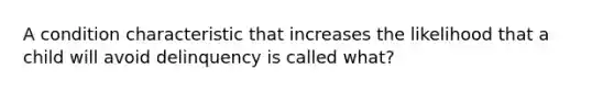 A condition characteristic that increases the likelihood that a child will avoid delinquency is called what?