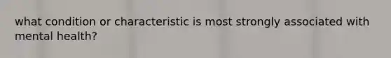 what condition or characteristic is most strongly associated with mental health?