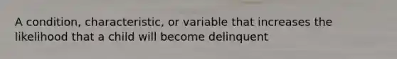 A condition, characteristic, or variable that increases the likelihood that a child will become delinquent