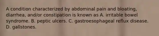 A condition characterized by abdominal pain and bloating, diarrhea, and/or constipation is known as A. irritable bowel syndrome. B. peptic ulcers. C. gastroesophageal reflux disease. D. gallstones.