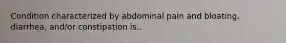 Condition characterized by abdominal pain and bloating, diarrhea, and/or constipation is..