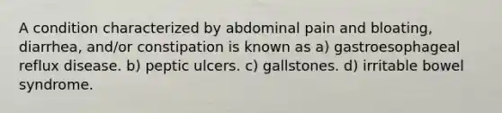 A condition characterized by abdominal pain and bloating, diarrhea, and/or constipation is known as a) gastroesophageal reflux disease. b) peptic ulcers. c) gallstones. d) irritable bowel syndrome.